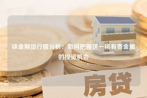 铱金期货行情分析：如何把握这一稀有贵金属的投资机会