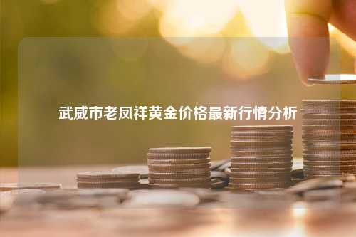 武威市老凤祥黄金价格最新行情分析