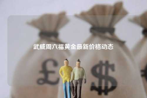 武威周六福黄金最新价格动态