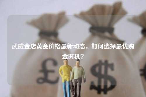 武威金店黄金价格最新动态，如何选择最优购金时机？