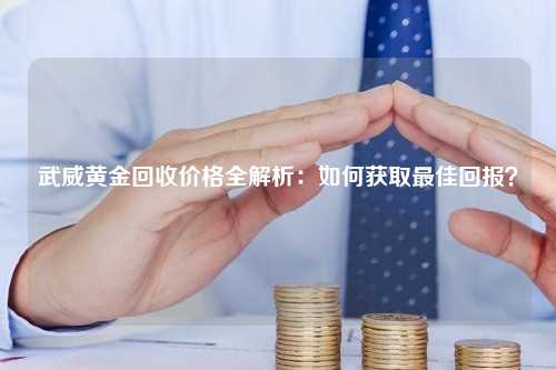 武威黄金回收价格全解析：如何获取最佳回报？