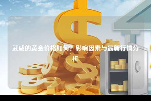 武威的黄金价格如何？影响因素与最新行情分析