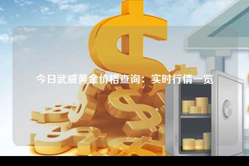 今日武威黄金价格查询：实时行情一览