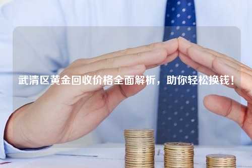 武清区黄金回收价格全面解析，助你轻松换钱！