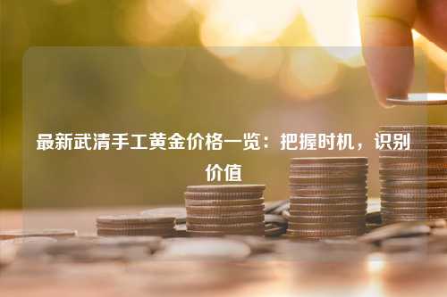 最新武清手工黄金价格一览：把握时机，识别价值