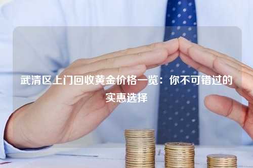 武清区上门回收黄金价格一览：你不可错过的实惠选择