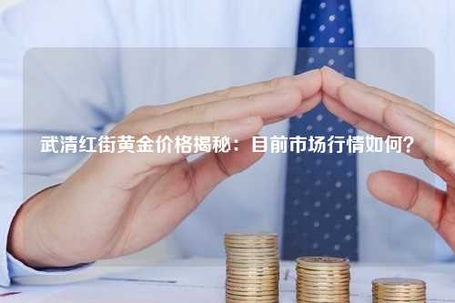 武清红街黄金价格揭秘：目前市场行情如何？