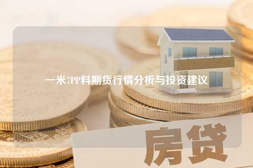 一米7PP料期货行情分析与投资建议