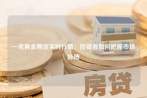 一克黄金期货实时行情：投资者如何把握市场脉搏