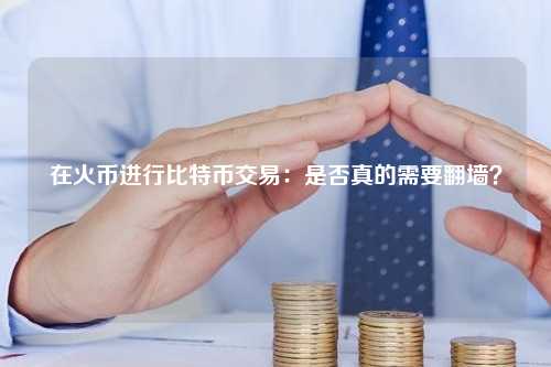 在火币进行比特币交易：是否真的需要翻墙？