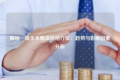 揭秘一级玉米期货价格行情：趋势与影响因素分析