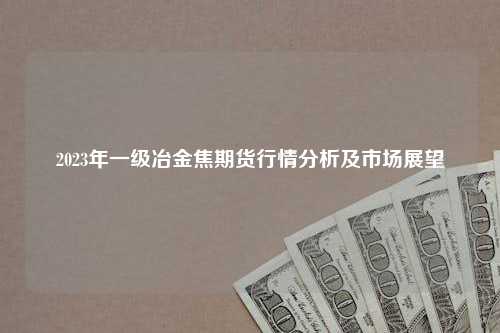 2023年一级冶金焦期货行情分析及市场展望