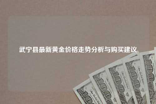 武宁县最新黄金价格走势分析与购买建议