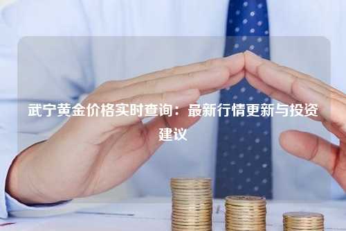 武宁黄金价格实时查询：最新行情更新与投资建议