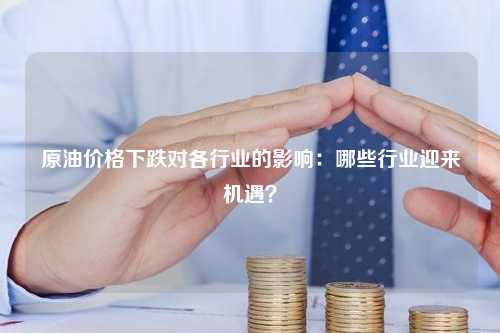 原油价格下跌对各行业的影响：哪些行业迎来机遇？