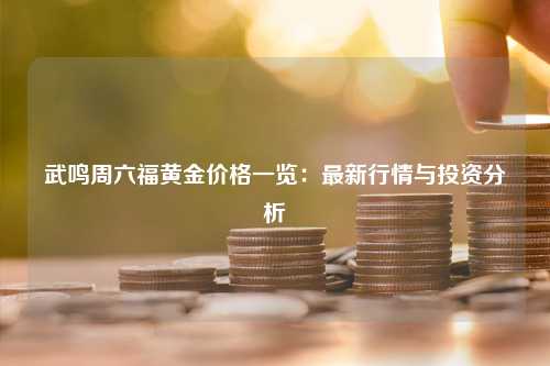 武鸣周六福黄金价格一览：最新行情与投资分析