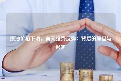 原油价格下滑，美元强势反弹：背后的原因与影响