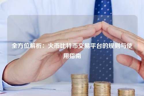 全方位解析：火币比特币交易平台的规则与使用指南