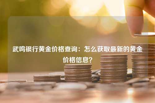 武鸣银行黄金价格查询：怎么获取最新的黄金价格信息？