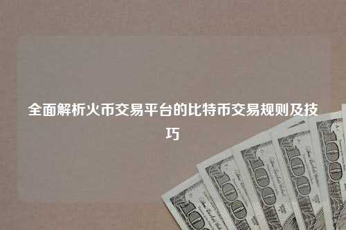 全面解析火币交易平台的比特币交易规则及技巧