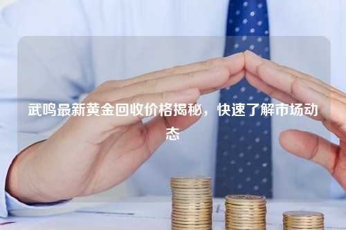 武鸣最新黄金回收价格揭秘，快速了解市场动态