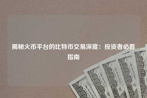 揭秘火币平台的比特币交易深度：投资者必看指南