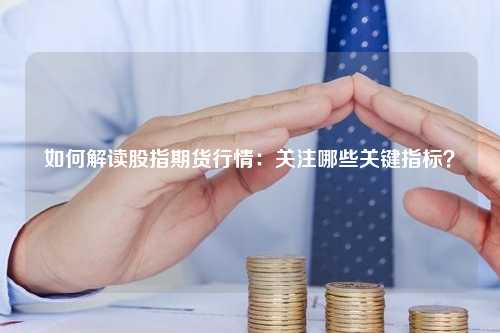 如何解读股指期货行情：关注哪些关键指标？