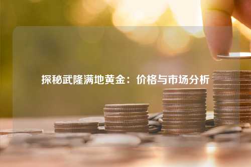 探秘武隆满地黄金：价格与市场分析