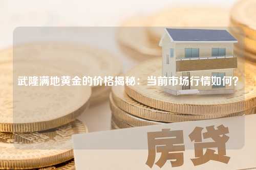 武隆满地黄金的价格揭秘：当前市场行情如何？