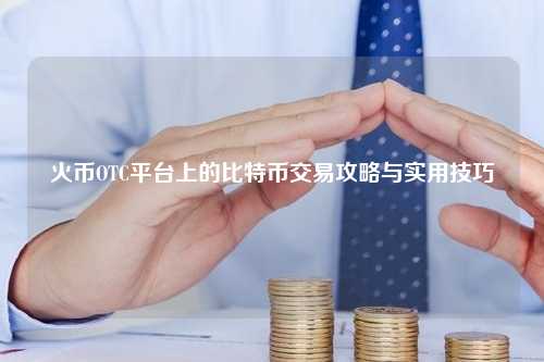 火币OTC平台上的比特币交易攻略与实用技巧