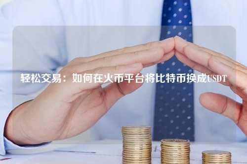 轻松交易：如何在火币平台将比特币换成USDT