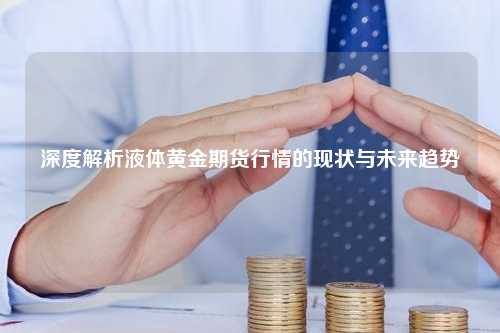 深度解析液体黄金期货行情的现状与未来趋势