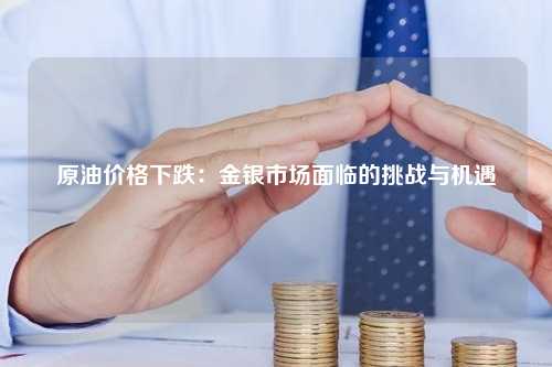 原油价格下跌：金银市场面临的挑战与机遇