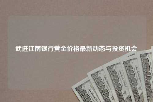 武进江南银行黄金价格最新动态与投资机会