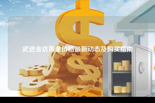 武进金店黄金价格最新动态及购买指南