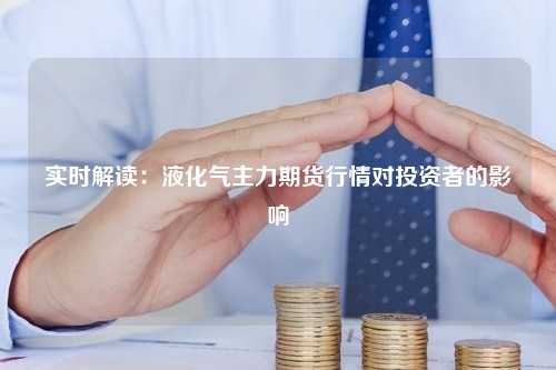 实时解读：液化气主力期货行情对投资者的影响