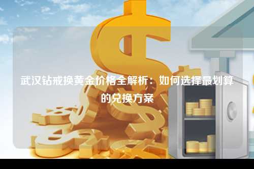 武汉钻戒换黄金价格全解析：如何选择最划算的兑换方案