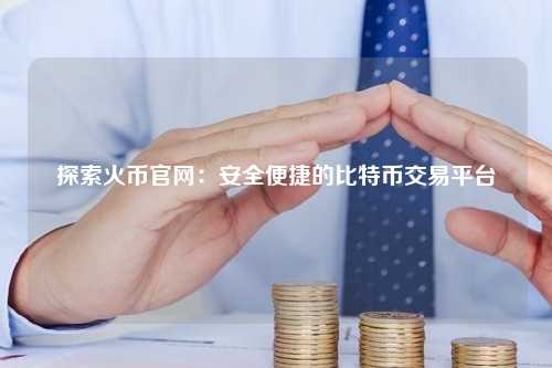 探索火币官网：安全便捷的比特币交易平台