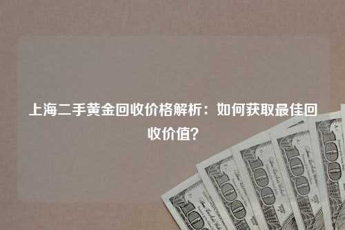 上海二手黄金回收价格解析：如何获取最佳回收价值？