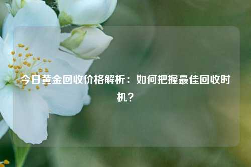 今日黄金回收价格解析：如何把握最佳回收时机？