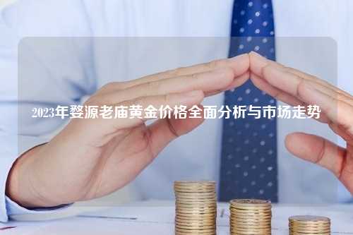 2023年婺源老庙黄金价格全面分析与市场走势