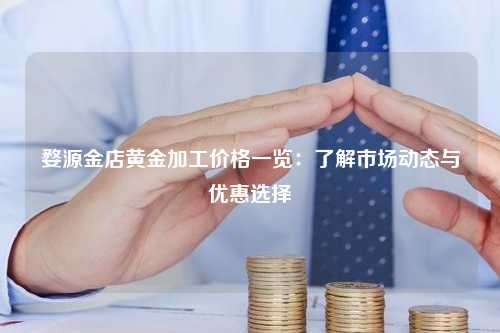 婺源金店黄金加工价格一览：了解市场动态与优惠选择