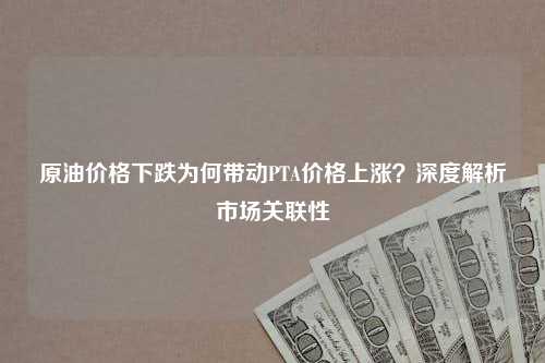 原油价格下跌为何带动PTA价格上涨？深度解析市场关联性