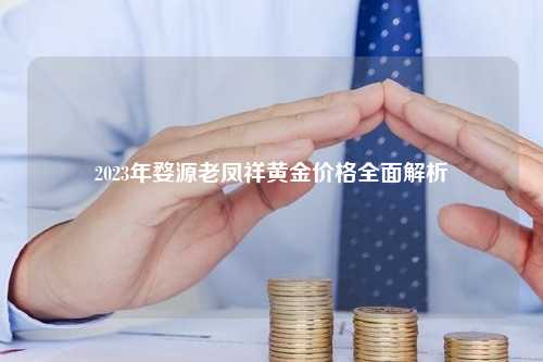 2023年婺源老凤祥黄金价格全面解析