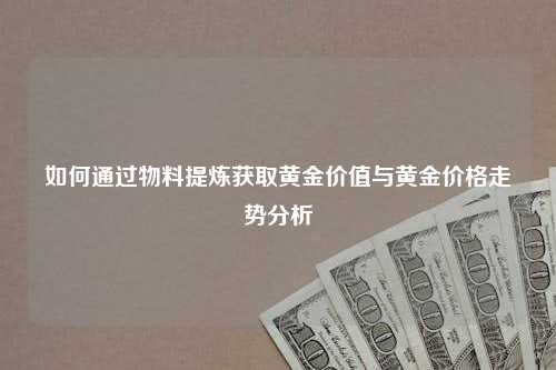 如何通过物料提炼获取黄金价值与黄金价格走势分析