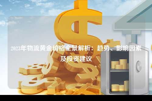 2023年物流黄金价格全景解析：趋势、影响因素及投资建议