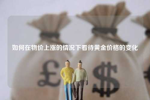 如何在物价上涨的情况下看待黄金价格的变化