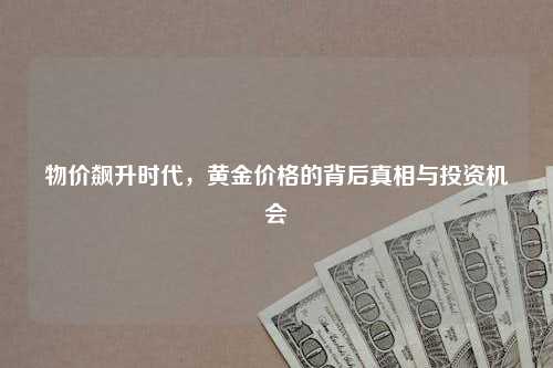 物价飙升时代，黄金价格的背后真相与投资机会