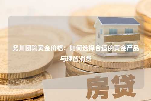 务川团购黄金价格：如何选择合适的黄金产品与理智消费