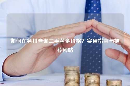 如何在务川查询二手黄金价格？实用指南与推荐网站